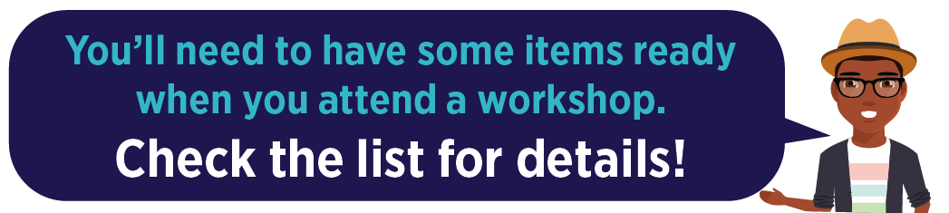 you'll need to have some items ready when you attend the workshop. Check the list