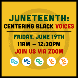 Juneteenth: Centering Black Voices. Friday, June 19th 11am-12:30pm. Join us via Zoom. DO, MC, OC, VC, and VCEC circle logos.